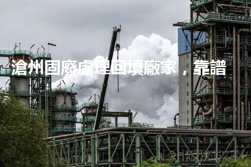 滄州固廢處理回填廠家，靠譜不？快來(lái)瞧瞧！